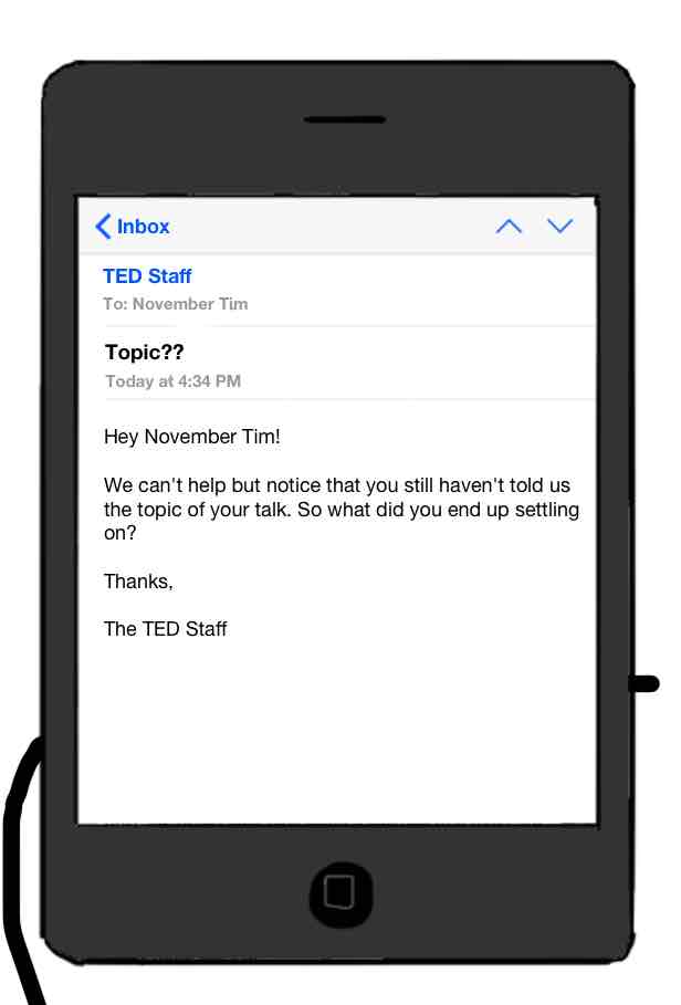 drawing of mobile email from TED Staff, subject Topic?? Hey November Tim! We can't help but notice that you still haven't told us the topic of your talk. So what did you end up settling on?