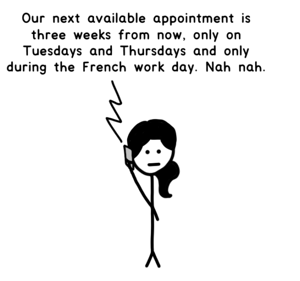 Our next available appointment is three weeks from now, only on Tuesdays and Thursdays and only during the French work day. Nah nah.
